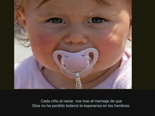 Cada niño al nacer, nos trae el mensaje de que Dios no ha perdido todavía la esperanza en los hombres. 
