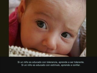 Si un niño es educado con tolerancia, aprende a ser tolerante. Si un niño es educado con estímulo, aprende a confiar. 