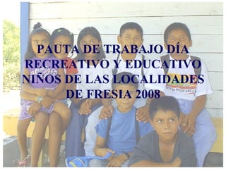 PAUTA DE TRABAJO DÍA RECREATIVO Y EDUCATIVO NIÑOS DE LAS LOCALIDADES DE FRESIA 2008 