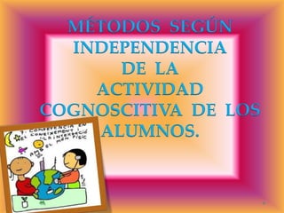 MÉTODOS SEGÚN
INDEPENDENCIA
DE LA
ACTIVIDAD
COGNOSCITIVA DE LOS
ALUMNOS.

 