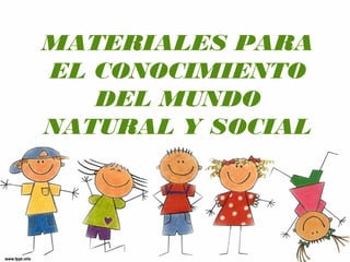 MATERIALES PARA
EL CONOCIMIENTO
DEL MUNDO
NATURAL Y SOCIAL
 