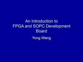 An Introduction to
FPGA and SOPC Development
Board
Yong Wang
 