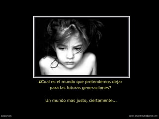 ¿ Cual es el mundo que pretendemos dejar  para las futuras generaciiones? Un mundo mas justo, ciertamente... 