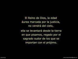 ella se levantará desde la tierra en que pisamos, regado por el sagrado sudor de los que se importan con el prójimo. El Reino de Dios, la edad áurea marcada por la justicia, no vendrá del cielo, 