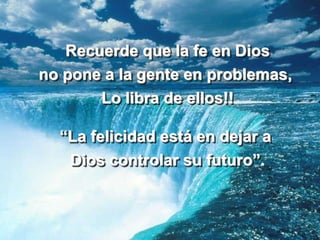 Recuerde que la fe en Dios
no pone a la gente en problemas,
       Lo libra de ellos!!

  “La felicidad está en dejar a
   Dios controlar su futuro”.
 