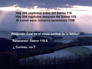 Hay 594 capítulos antes del Salmo 118
   Hay 594 capítulos después del Salmo 118
   Al sumar esos números tendremos 1188.



Pregunta: Cual es el verso central de la Bíblia?

Respuesta: Salmo 118:8

 ¿ Curioso, no ?
 