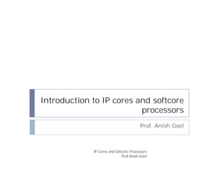 Introduction to IP cores and softcore 
processors 
Prof. Anish Goel 
IP Cores and Softcore Processors 
Prof. Anish Goel 
 
