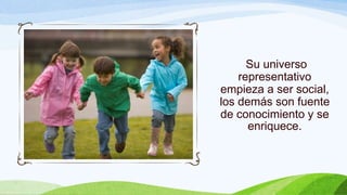 Su universo
representativo
empieza a ser social,
los demás son fuente
de conocimiento y se
enriquece.
 