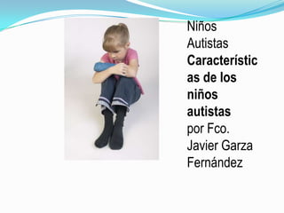 Niños Autistas Características de los niños autistas  por Fco. Javier Garza Fernández 