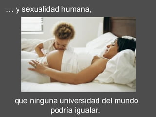 que ninguna universidad del mundo podría igualar.   …  y sexualidad humana, 