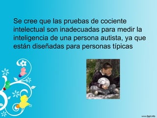 Se cree que las pruebas de cociente
intelectual son inadecuadas para medir la
inteligencia de una persona autista, ya que
están diseñadas para personas típicas
 
