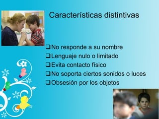 Características distintivas
No responde a su nombre
Lenguaje nulo o limitado
Evita contacto físico
No soporta ciertos sonidos o luces
Obsesión por los objetos
 