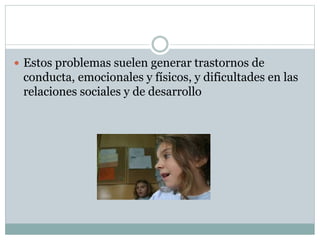  Estos problemas suelen generar trastornos de
conducta, emocionales y físicos, y dificultades en las
relaciones sociales y de desarrollo
 