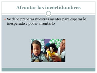 Afrontar las incertidumbres
 Se debe preparar nuestras mentes para esperar lo
inesperado y poder afrontarlo
 