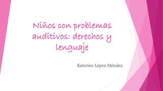 Niños con problemas
auditivos: derechos y
lenguaje
Katerine López Méndez
 