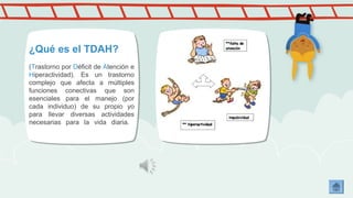¿Qué es el TDAH? 
(Trastorno por Déficit de Atención e 
Hiperactividad). Es un trastorno 
complejo que afecta a múltiples 
funciones conectivas que son 
esenciales para el manejo (por 
cada individuo) de su propio yo 
para llevar diversas actividades 
necesarias para la vida diaria. 
 