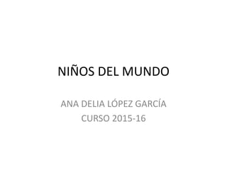 NIÑOS DEL MUNDO
ANA DELIA LÓPEZ GARCÍA
CURSO 2015-16
 