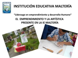 EL EMPRENDIMIENTO Y LA ARTÍSTICA
PRESENTE EN LA IE MALTERÍA
INSTITUCIÓN EDUCATIVA MALTERÍA
“Liderazgo en emprendimiento y desarrollo Humano”
 