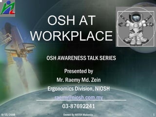 9/15/2008 Owned By NIOSH Malaysia 1
OSH AT
WORKPLACE
OSH AWARENESS TALK SERIES
Presented by
Mr. Raemy Md. Zein
Ergonomics Division, NIOSH
raemy@niosh.com.my
03-87692241
 