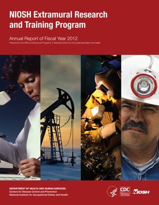 NIOSH Extramural Research
and Training Program
Annual Report of Fiscal Year 2012
Prepared by the Office of Extramural Programs | National Institute for Occupational Safety and Health
DEPARTMENT OF HEALTH AND HUMAN SERVICES
Centers for Disease Control and Prevention
National Institute for Occupational Safety and Health
 