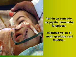 Por fin ya cansado,
mi papito, terminaba
la golpiza,
mientras yo en el
suelo quedaba casi
muerta...

 