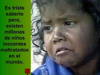 Es triste
saberlo
pero,
existen
millones
de niños
inocentes
maltratados
en el
mundo.

 