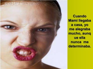 Cuando
Mami llegaba
a casa, yo
me alegraba
mucho, aunq
ue ella
nunca me
determinaba.

 
