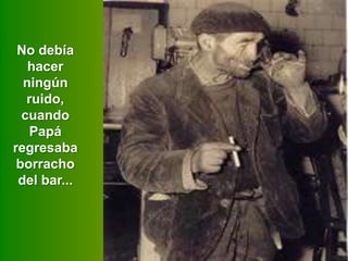 No debía
hacer
ningún
ruido,
cuando
Papá
regresaba
borracho
del bar...

 
