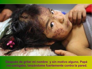 Después de gritar mi nombre y sin motivo alguno, Papá
me castigaba, lanzándome fuertemente contra la pared.

 