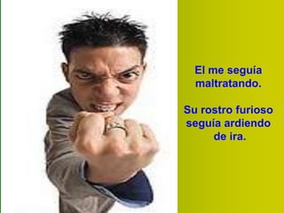 El me seguía
maltratando.
Su rostro furioso
seguía ardiendo
de ira.

 