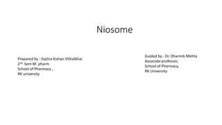 Niosome
Guided by : Dr. Dharmik Mehta
Associate professor,
School of Pharmacy,
RK University
Prepared by : Sojitra Kishan Vithalbhai
2nd Sem M. pharm
School of Pharmacy ,
RK university
 