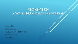 NIOSOMES
A NOVEL DRUG DELIVERY SYSTEM
Presented By
Mahboob Alam
Student of M.PHARM 1ST SEM.
(Pharmaceutics)
ISFCP,MOGA
 