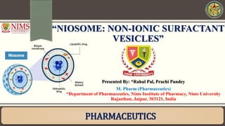 “NIOSOME: NON-IONIC SURFACTANT
VESICLES”
M. Pharm (Pharmaceutics)
*Department of Pharmaceutics, Nims Institute of Pharmacy, Nims University
Rajasthan, Jaipur, 303121, India
Presented By: *Rahul Pal, Prachi Pandey
PHARMACEUTICS
 