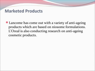 Marketed Products

Lancome has come out with a variety of anti-ageing
 products which are based on niosome formulations.
 L’Oreal is also conducting research on anti-ageing
 cosmetic products.
 