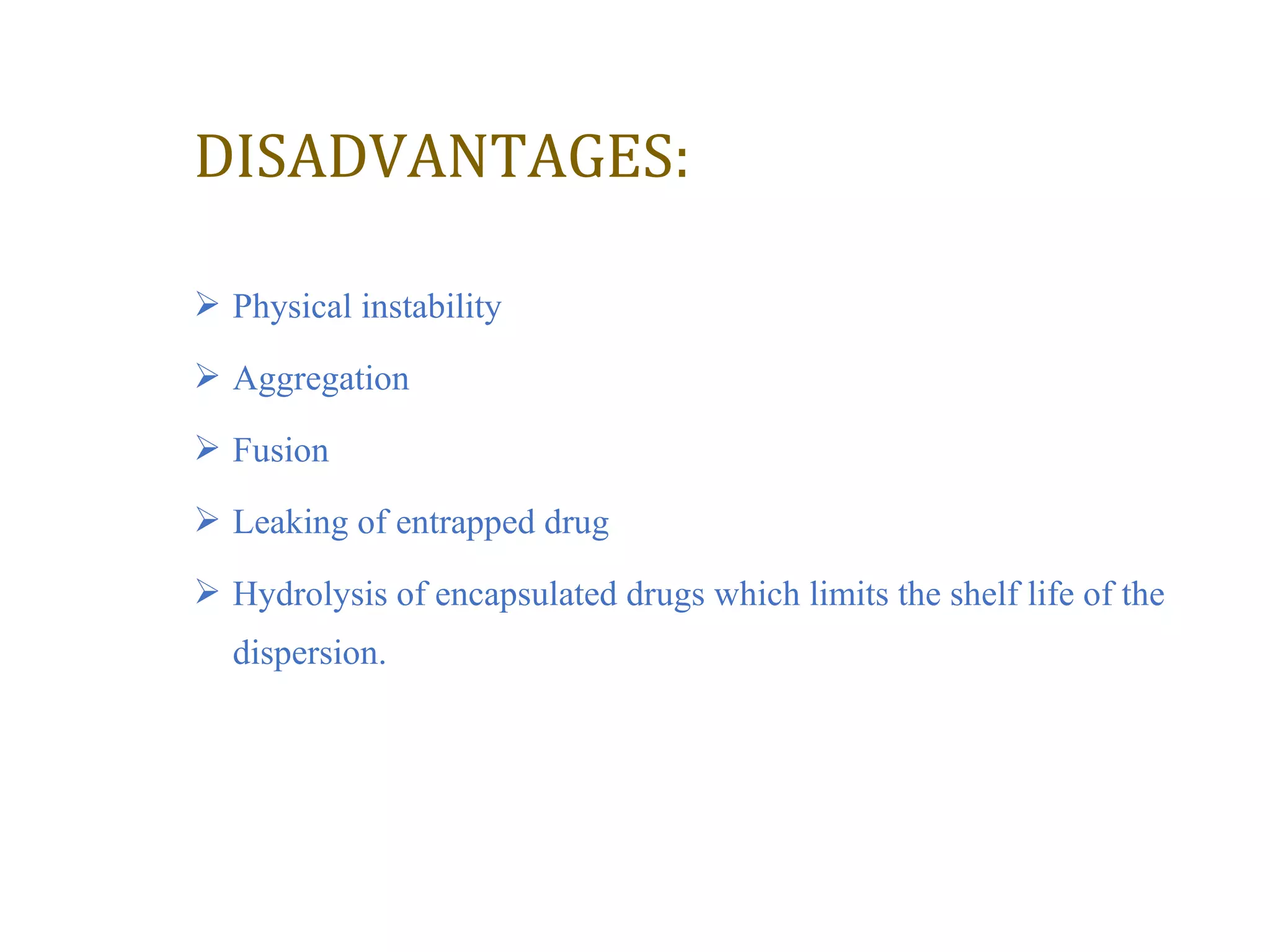 DISADVANTAGES: 
 Physical instability 
 Aggregation 
 Fusion 
 Leaking of entrapped drug 
 Hydrolysis of encapsulated drugs which limits the shelf life of the 
dispersion. 
 