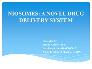 NIOSOMES: A NOVEL DRUG
DELIVERY SYSTEM
Presented by:
Sanjay Kumar Yadav
Enrollment No: A10647013015
Amity Institute of Pharmacy (AIP)
 
