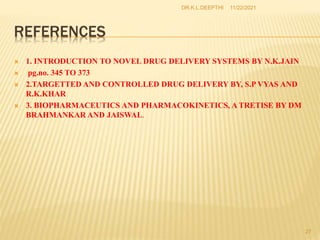 REFERENCES
 1. INTRODUCTION TO NOVEL DRUG DELIVERY SYSTEMS BY N.K.JAIN
 pg.no. 345 TO 373
 2.TARGETTED AND CONTROLLED DRUG DELIVERY BY, S.P VYAS AND
R.K.KHAR
 3. BIOPHARMACEUTICS AND PHARMACOKINETICS, A TRETISE BY DM
BRAHMANKAR AND JAISWAL.
11/22/2021
27
DR.K.L.DEEPTHI
 