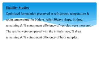 Stability Studies
Optimized formulation preserved at refrigerated temperature &
room temperature for 30days. After 30days shape, % drug
remaining & % entrapment efficiency of vesicles were measured.
The results were compared with the initial shape, % drug
remaining & % entrapment efficiency of both samples.
 