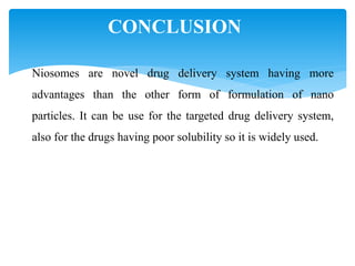 Niosomes are novel drug delivery system having more
advantages than the other form of formulation of nano
particles. It can be use for the targeted drug delivery system,
also for the drugs having poor solubility so it is widely used.
CONCLUSION
 