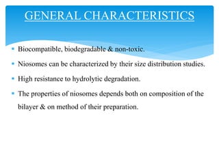  Biocompatible, biodegradable & non-toxic.
 Niosomes can be characterized by their size distribution studies.
 High resistance to hydrolytic degradation.
 The properties of niosomes depends both on composition of the
bilayer & on method of their preparation.
GENERAL CHARACTERISTICS
 