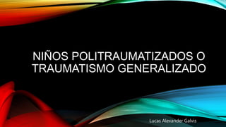 NIÑOS POLITRAUMATIZADOS O
TRAUMATISMO GENERALIZADO
Lucas Alexander Galvis
 