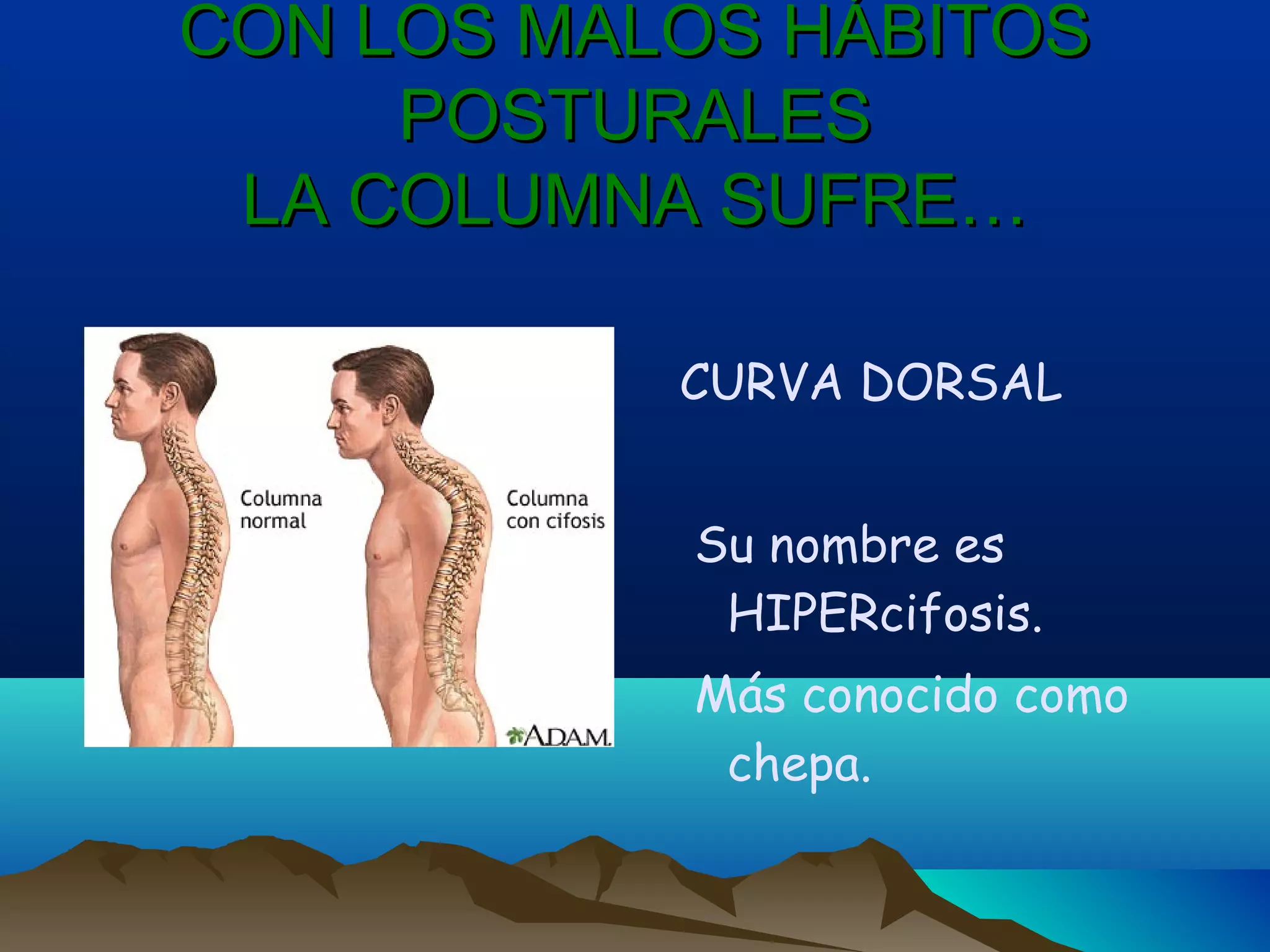 CON LOS MALOS HÁBITOSCON LOS MALOS HÁBITOS
POSTURALESPOSTURALES
LA COLUMNA SUFRE…LA COLUMNA SUFRE…
CURVA DORSAL
Su nombre es
HIPERcifosis.
Más conocido como
chepa.
 