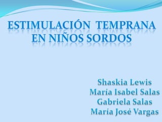 Estimulación  Temprana  en niños sordos  Shaskia Lewis María Isabel Salas Gabriela Salas María José Vargas 