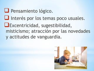  Pensamiento lógico.
 Interés por los temas poco usuales.
Excentricidad, sugestibilidad,
misticismo; atracción por las novedades
y actitudes de vanguardia.
 