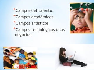 *Campos del talento:
*Campos académicos
*Campos artísticos
*Campos tecnológicos o los
negocios
 