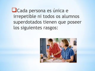 Cada persona es única e
irrepetible ni todos os alumnos
superdotados tienen que poseer
los siguientes rasgos:
 