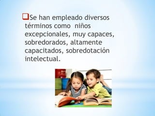 Se han empleado diversos
términos como niños
excepcionales, muy capaces,
sobredorados, altamente
capacitados, sobredotación
intelectual.
 