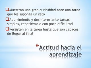 *
Muestran una gran curiosidad ante una tarea
que les suponga un reto
Aburrimiento y desinterés ante tareas
simples, repetitivas o con poca dificultad
Persisten en la tarea hasta que son capaces
de llegar al final
 