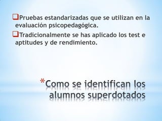 *
Pruebas estandarizadas que se utilizan en la
evaluación psicopedagógica.
Tradicionalmente se has aplicado los test e
aptitudes y de rendimiento.
 