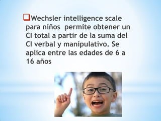 Wechsler intelligence scale
para niños permite obtener un
CI total a partir de la suma del
CI verbal y manipulativo. Se
aplica entre las edades de 6 a
16 años
 